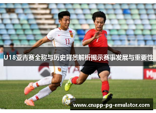 U18亚青赛全称与历史背景解析揭示赛事发展与重要性