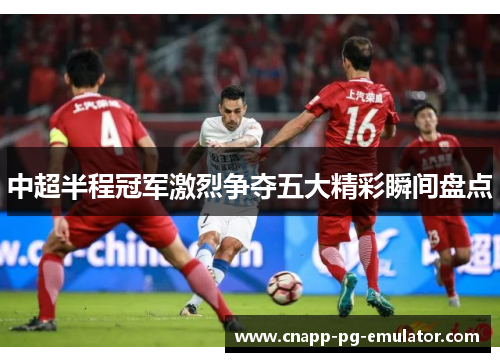 中超半程冠军激烈争夺五大精彩瞬间盘点