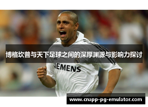博格坎普与天下足球之间的深厚渊源与影响力探讨