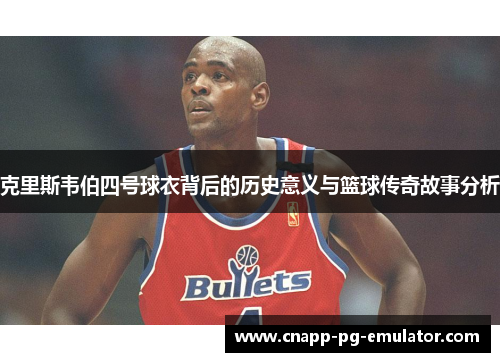 克里斯韦伯四号球衣背后的历史意义与篮球传奇故事分析