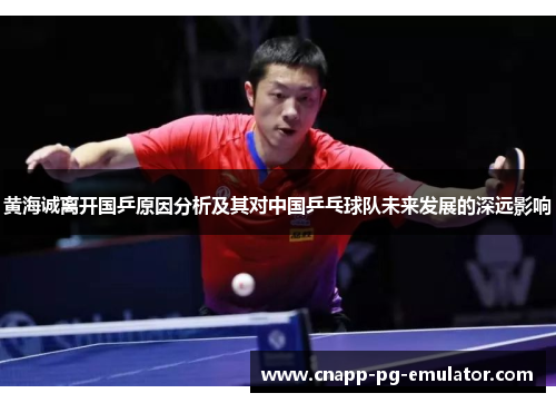 黄海诚离开国乒原因分析及其对中国乒乓球队未来发展的深远影响