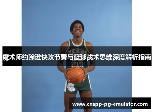 魔术师约翰逊快攻节奏与篮球战术思维深度解析指南