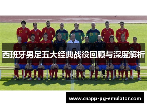 西班牙男足五大经典战役回顾与深度解析 西班牙男足五大经典战役回顾与深度解析