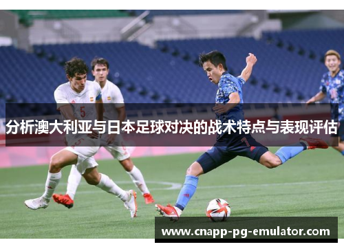 分析澳大利亚与日本足球对决的战术特点与表现评估