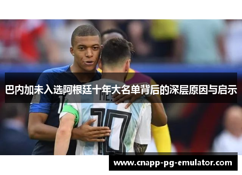 巴内加未入选阿根廷十年大名单背后的深层原因与启示