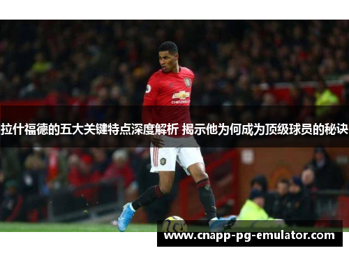 拉什福德的五大关键特点深度解析 揭示他为何成为顶级球员的秘诀