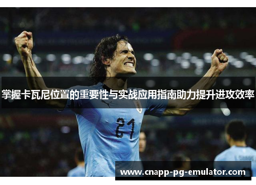 掌握卡瓦尼位置的重要性与实战应用指南助力提升进攻效率