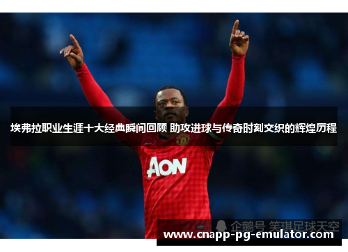 埃弗拉职业生涯十大经典瞬间回顾 助攻进球与传奇时刻交织的辉煌历程