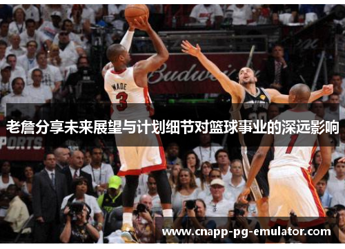 老詹分享未来展望与计划细节对篮球事业的深远影响