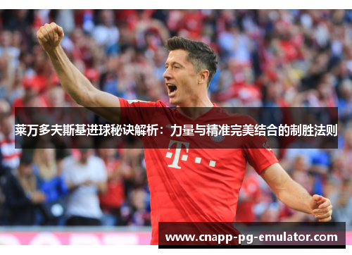 莱万多夫斯基进球秘诀解析：力量与精准完美结合的制胜法则