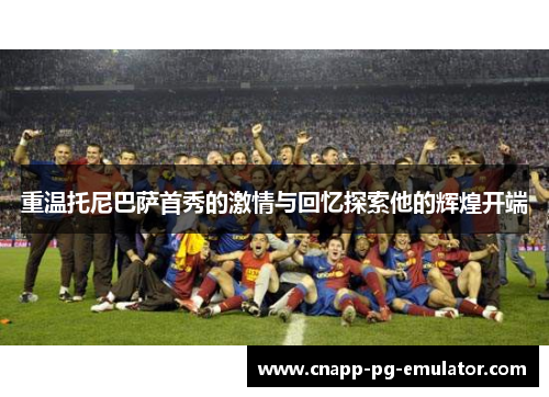 重温托尼巴萨首秀的激情与回忆探索他的辉煌开端 重温托尼巴萨首秀的激情与回忆探索他的辉煌开端