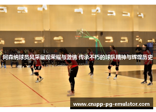 阿森纳球员风采展现荣耀与激情 传承不朽的球队精神与辉煌历史 阿森纳球员风采展现荣耀与激情 传承不朽的球队精神与辉煌历史