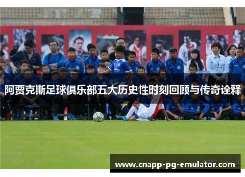 阿贾克斯足球俱乐部五大历史性时刻回顾与传奇诠释