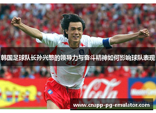 韩国足球队长孙兴慜的领导力与奋斗精神如何影响球队表现 韩国足球队长孙兴慜的领导力与奋斗精神如何影响球队表现