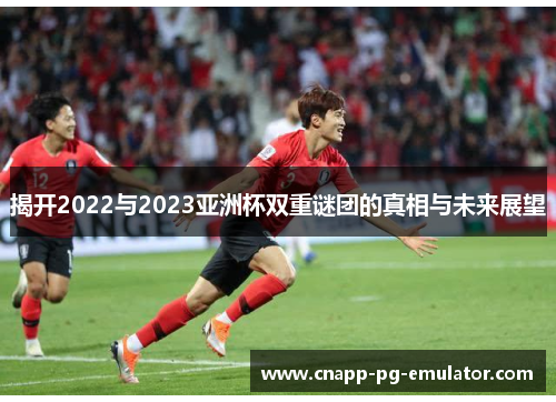 揭开2022与2023亚洲杯双重谜团的真相与未来展望