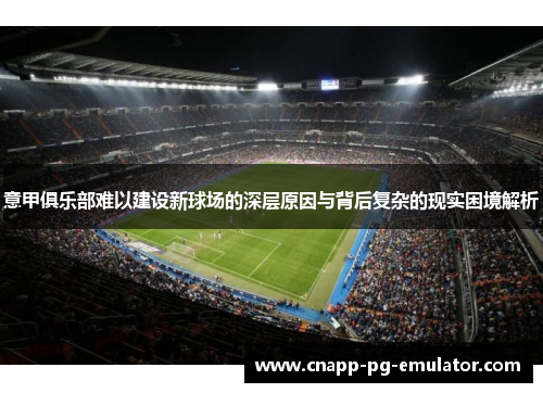 意甲俱乐部难以建设新球场的深层原因与背后复杂的现实困境解析