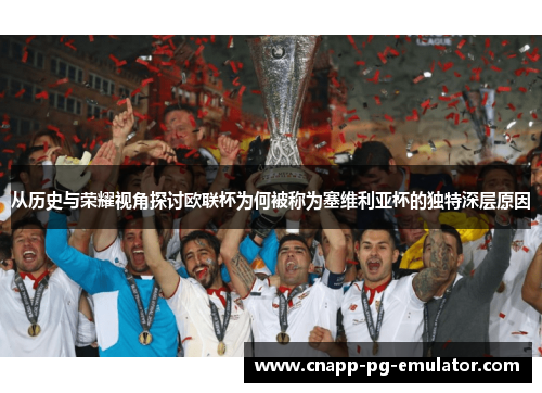 从历史与荣耀视角探讨欧联杯为何被称为塞维利亚杯的独特深层原因