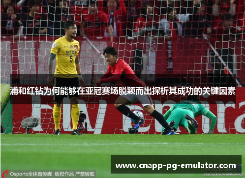 浦和红钻为何能够在亚冠赛场脱颖而出探析其成功的关键因素