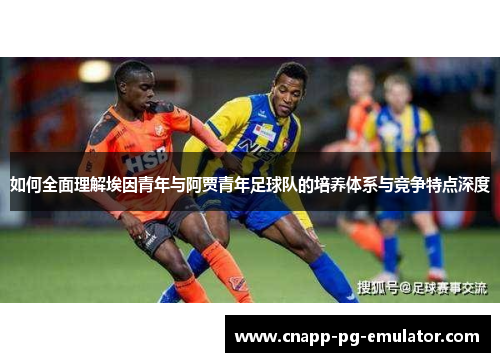 如何全面理解埃因青年与阿贾青年足球队的培养体系与竞争特点深度
