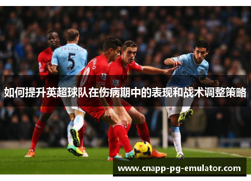 如何提升英超球队在伤病期中的表现和战术调整策略