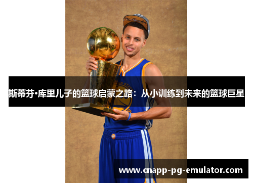 斯蒂芬·库里儿子的篮球启蒙之路:从小训练到未来的篮球巨星 斯蒂芬·库里儿子的篮球启蒙之路:从小训练到未来的篮球巨星