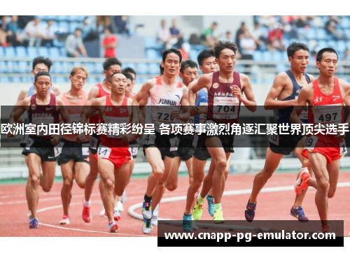 欧洲室内田径锦标赛精彩纷呈 各项赛事激烈角逐汇聚世界顶尖选手 欧洲室内田径锦标赛精彩纷呈 各项赛事激烈角逐汇聚世界顶尖选手