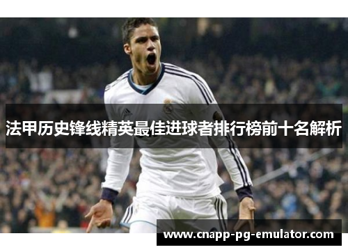 法甲历史锋线精英最佳进球者排行榜前十名解析