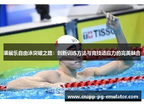潘展乐自由泳突破之路：创新训练方法与竞技适应力的完美融合