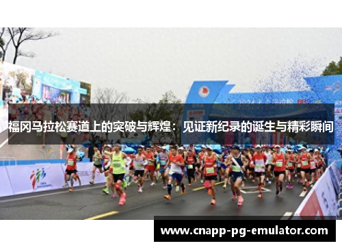 福冈马拉松赛道上的突破与辉煌：见证新纪录的诞生与精彩瞬间