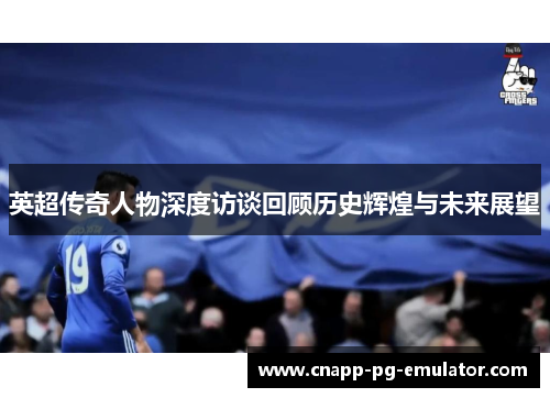英超传奇人物深度访谈回顾历史辉煌与未来展望 英超传奇人物深度访谈回顾历史辉煌与未来展望