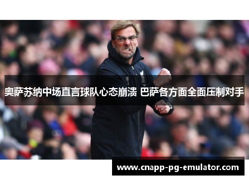 奥萨苏纳中场直言球队心态崩溃 巴萨各方面全面压制对手