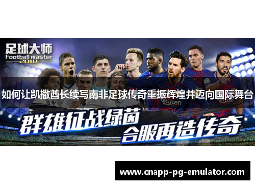 如何让凯撒酋长续写南非足球传奇重振辉煌并迈向国际舞台 如何让凯撒酋长续写南非足球传奇重振辉煌并迈向国际舞台