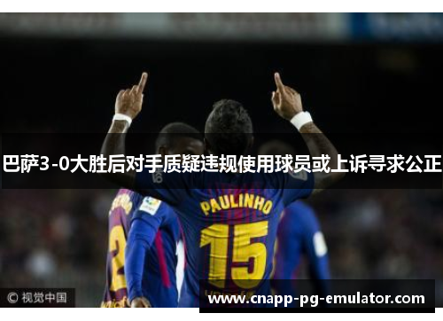 巴萨3-0大胜后对手质疑违规使用球员或上诉寻求公正