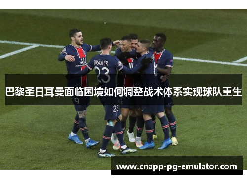 巴黎圣日耳曼面临困境如何调整战术体系实现球队重生 巴黎圣日耳曼面临困境如何调整战术体系实现球队重生