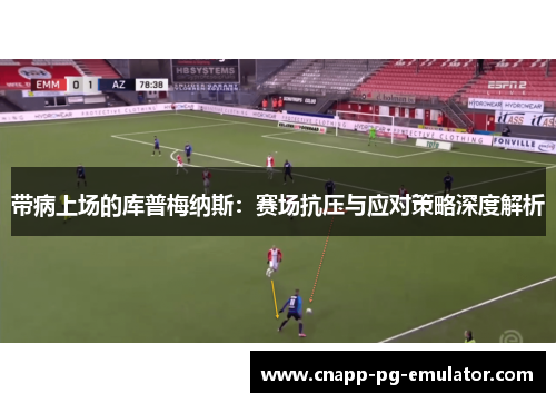 带病上场的库普梅纳斯：赛场抗压与应对策略深度解析