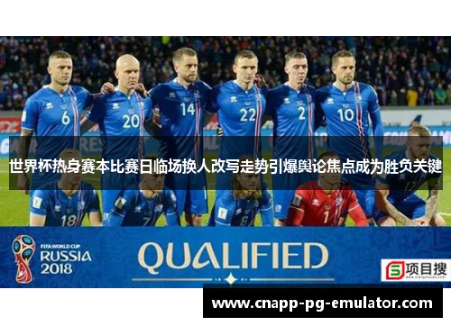 世界杯热身赛本比赛日临场换人改写走势引爆舆论焦点成为胜负关键