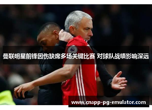 曼联明星前锋因伤缺席多场关键比赛 对球队战绩影响深远