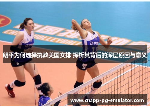 朗平为何选择执教美国女排 探析其背后的深层原因与意义 朗平为何选择执教美国女排 探析其背后的深层原因与意义
