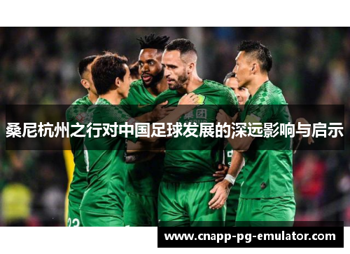 桑尼杭州之行对中国足球发展的深远影响与启示