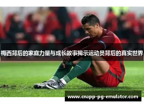 梅西背后的家庭力量与成长故事揭示运动员背后的真实世界 梅西背后的家庭力量与成长故事揭示运动员背后的真实世界