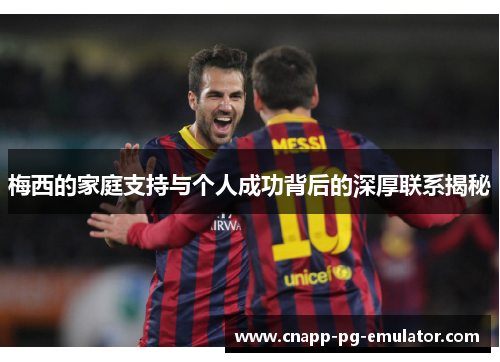 梅西的家庭支持与个人成功背后的深厚联系揭秘 梅西的家庭支持与个人成功背后的深厚联系揭秘