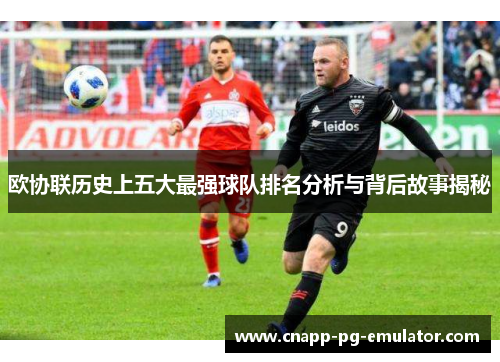 欧协联历史上五大最强球队排名分析与背后故事揭秘