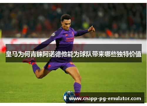 皇马为何青睐阿诺德他能为球队带来哪些独特价值