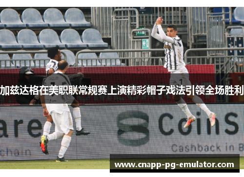 加兹达格在美职联常规赛上演精彩帽子戏法引领全场胜利 加兹达格在美职联常规赛上演精彩帽子戏法引领全场胜利