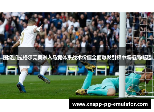 围绕加拉格尔完美融入马竞体系战术价值全面爆发引领中场格局崛起 围绕加拉格尔完美融入马竞体系战术价值全面爆发引领中场格局崛起