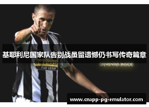 基耶利尼国家队告别战虽留遗憾仍书写传奇篇章 基耶利尼国家队告别战虽留遗憾仍书写传奇篇章