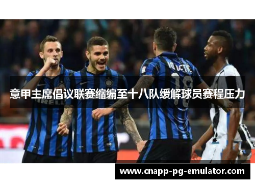 意甲主席倡议联赛缩编至十八队缓解球员赛程压力 意甲主席倡议联赛缩编至十八队缓解球员赛程压力