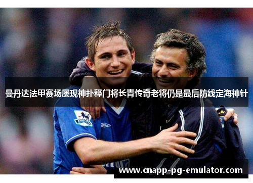 曼丹达法甲赛场屡现神扑释门将长青传奇老将仍是最后防线定海神针 曼丹达法甲赛场屡现神扑释门将长青传奇老将仍是最后防线定海神针