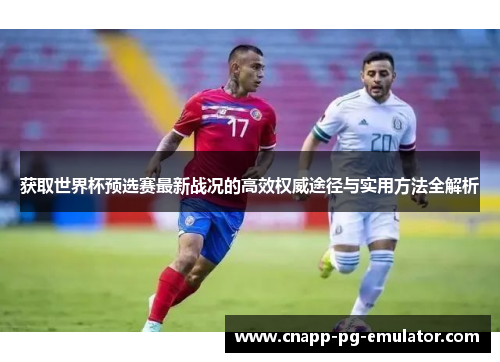 获取世界杯预选赛最新战况的高效权威途径与实用方法全解析