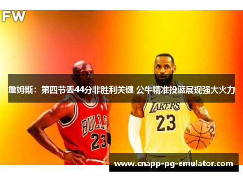 詹姆斯：第四节丢44分非胜利关键 公牛精准投篮展现强大火力